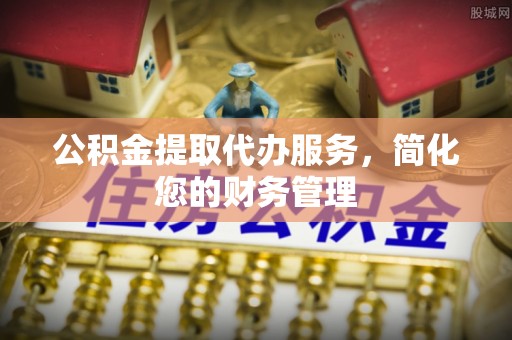 高陵公积金提取代办服务，简化您的财务管理