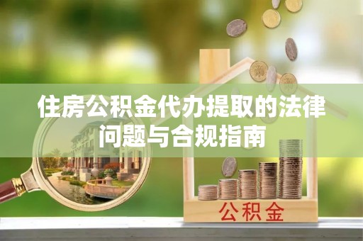 高陵住房公积金代办提取的法律问题与合规指南