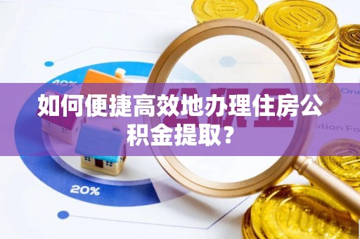 高陵如何便捷高效地办理住房公积金提取？