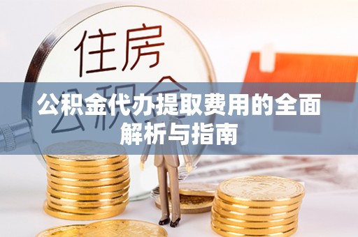 高陵公积金代办提取费用的全面解析与指南