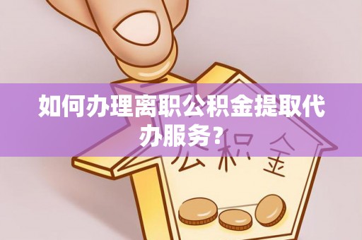 高陵如何办理离职公积金提取代办服务？