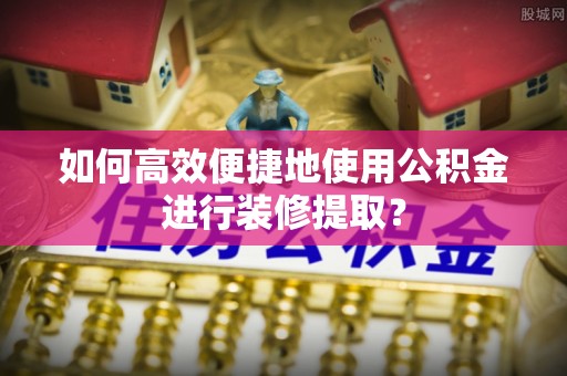 高陵如何高效便捷地使用公积金进行装修提取？