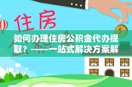 高陵如何办理住房公积金代办提取？——一站式解决方案解析