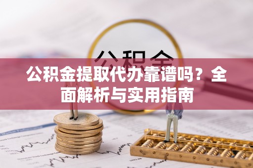 高陵公积金提取代办靠谱吗？全面解析与实用指南