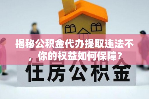 高陵揭秘公积金代办提取违法不，你的权益如何保障？