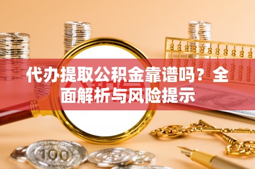 高陵代办提取公积金靠谱吗？全面解析与风险提示
