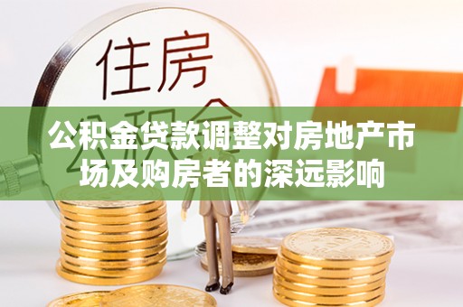 高陵公积金贷款调整对房地产市场及购房者的深远影响