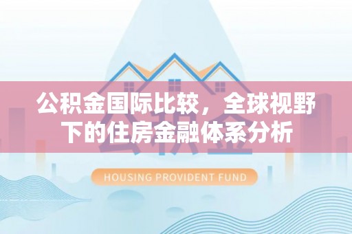 高陵公积金国际比较，全球视野下的住房金融体系分析